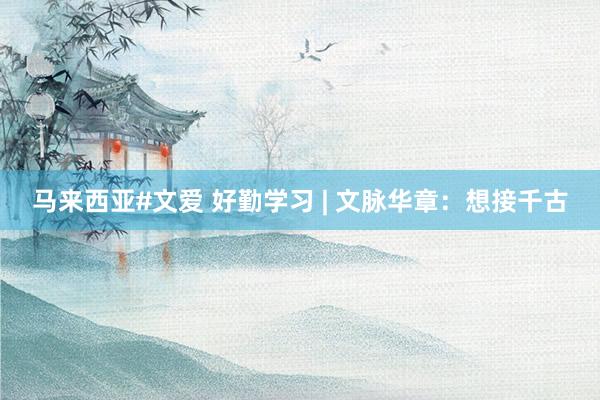 马来西亚#文爱 好勤学习 | 文脉华章：想接千古