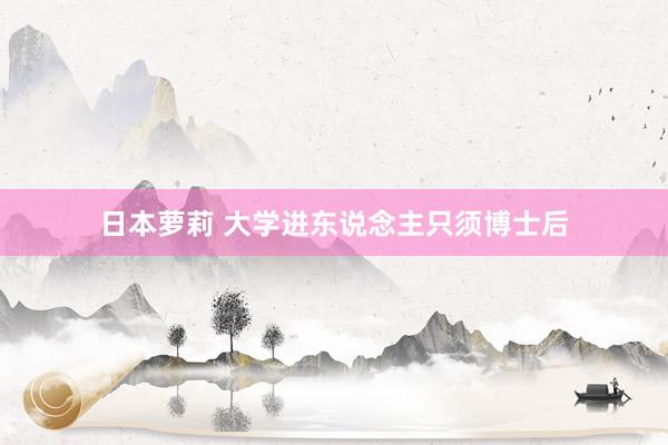 日本萝莉 大学进东说念主只须博士后
