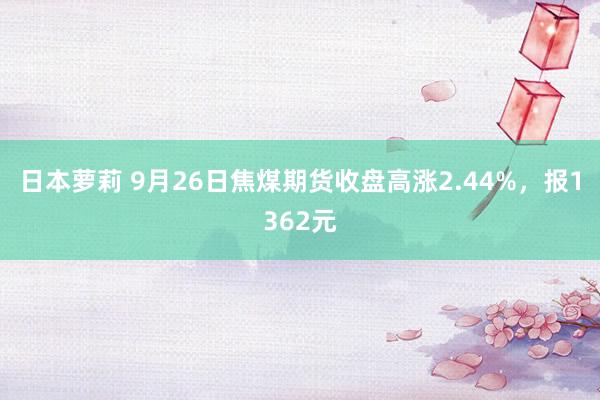 日本萝莉 9月26日焦煤期货收盘高涨2.44%，报1362元