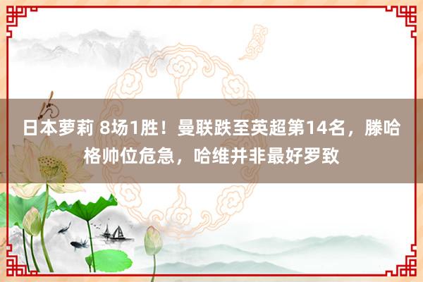 日本萝莉 8场1胜！曼联跌至英超第14名，滕哈格帅位危急，哈维并非最好罗致