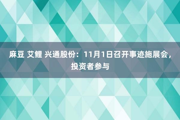 麻豆 艾鲤 兴通股份：11月1日召开事迹施展会，投资者参与