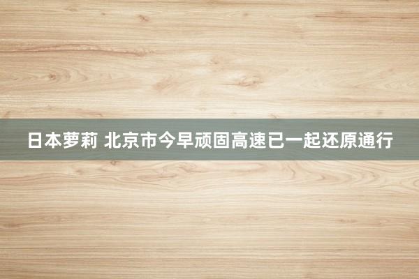 日本萝莉 北京市今早顽固高速已一起还原通行