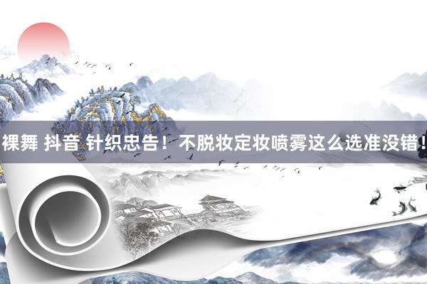 裸舞 抖音 针织忠告！不脱妆定妆喷雾这么选准没错！