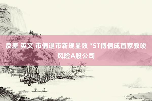 反差 英文 市值退市新规显效 *ST博信成首家教唆风险A股公司