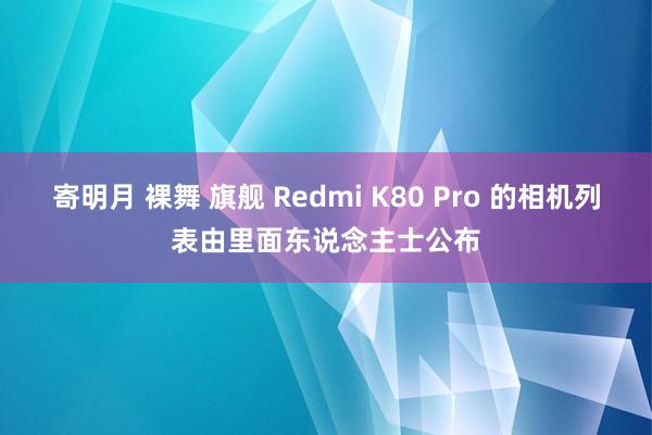 寄明月 裸舞 旗舰 Redmi K80 Pro 的相机列表由里面东说念主士公布