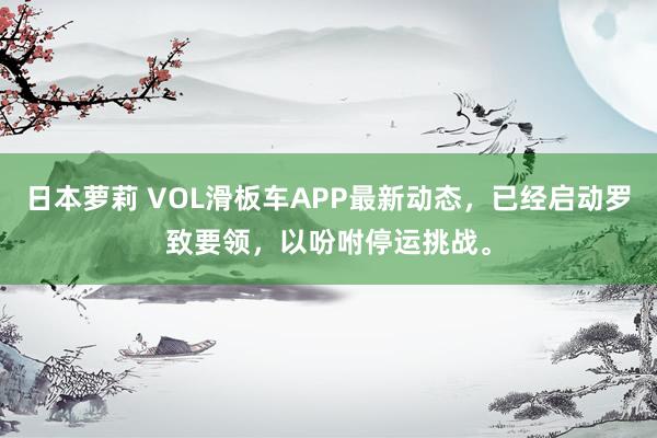 日本萝莉 VOL滑板车APP最新动态，已经启动罗致要领，以吩咐停运挑战。