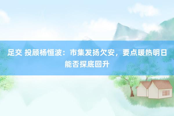 足交 投顾杨恒波：市集发扬欠安，要点暖热明日能否探底回升