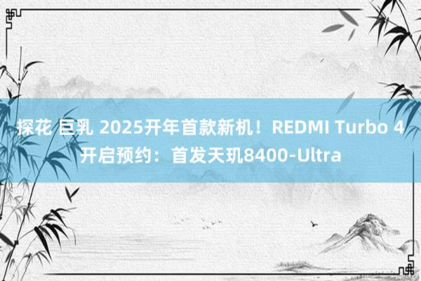 探花 巨乳 2025开年首款新机！REDMI Turbo 4开启预约：首发天玑8400-Ultra