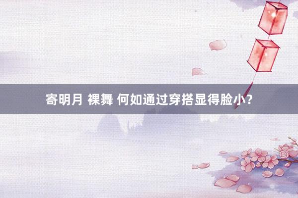 寄明月 裸舞 何如通过穿搭显得脸小？