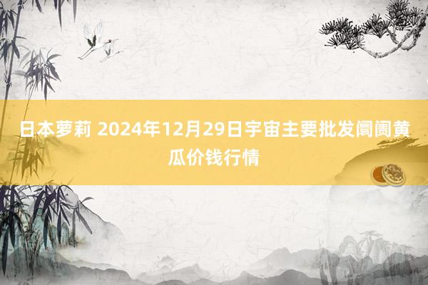 日本萝莉 2024年12月29日宇宙主要批发阛阓黄瓜价钱行情