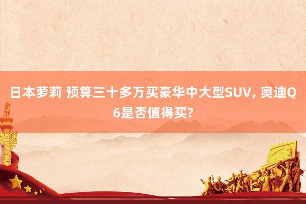 日本萝莉 预算三十多万买豪华中大型SUV, 奥迪Q6是否值得买?
