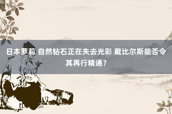 日本萝莉 自然钻石正在失去光彩 戴比尔斯能否令其再行精通？