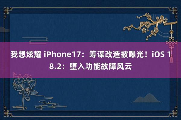我想炫耀 iPhone17：筹谋改造被曝光！iOS 18.2：堕入功能故障风云
