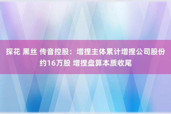 探花 黑丝 传音控股：增捏主体累计增捏公司股份约16万股 增捏盘算本质收尾