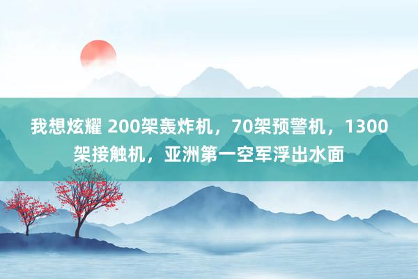 我想炫耀 200架轰炸机，70架预警机，1300架接触机，亚洲第一空军浮出水面