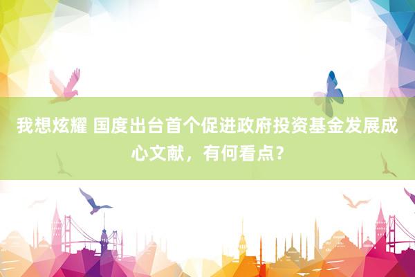 我想炫耀 国度出台首个促进政府投资基金发展成心文献，有何看点？