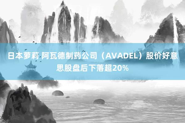 日本萝莉 阿瓦德制药公司（AVADEL）股价好意思股盘后下落超20%