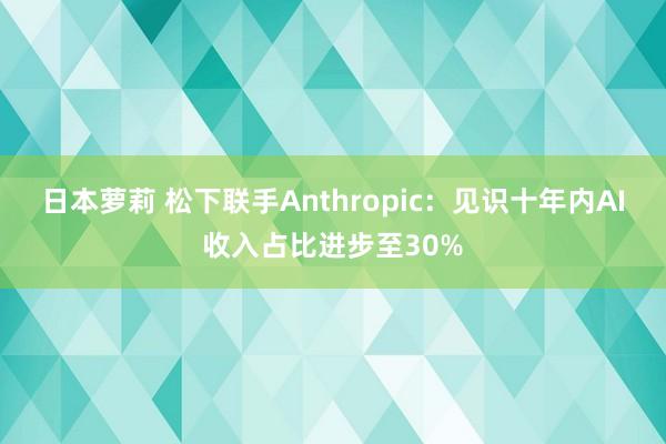 日本萝莉 松下联手Anthropic：见识十年内AI收入占比进步至30%
