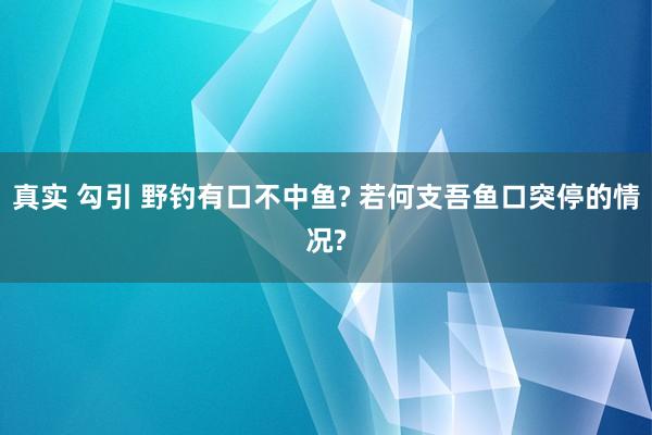 真实 勾引 野钓有口不中鱼? 若何支吾鱼口突停的情况?