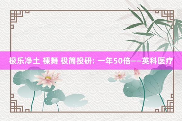 极乐净土 裸舞 极简投研: 一年50倍——英科医疗