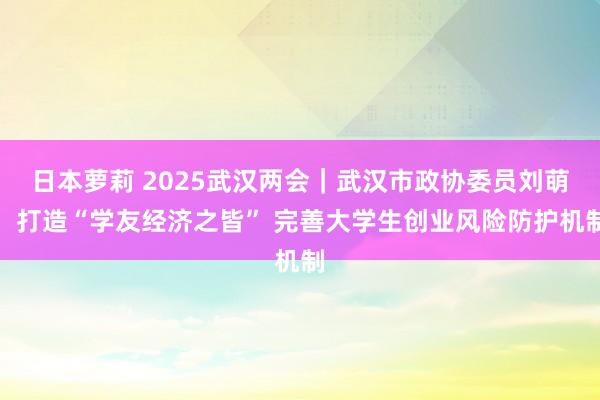 日本萝莉 2025武汉两会｜武汉市政协委员刘萌：打造“学友经济之皆” 完善大学生创业风险防护机制