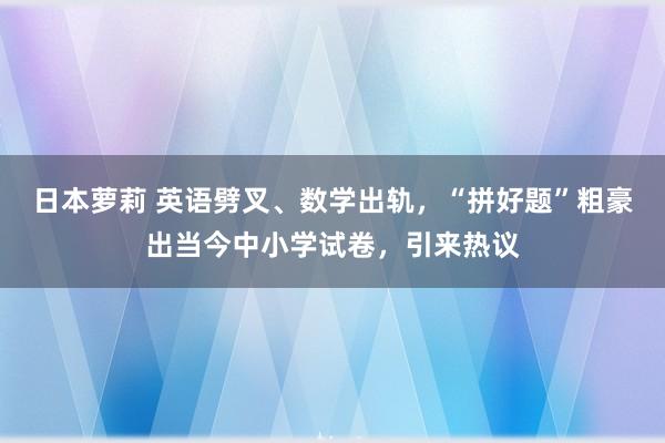 日本萝莉 英语劈叉、数学出轨，“拼好题”粗豪出当今中小学试卷，引来热议