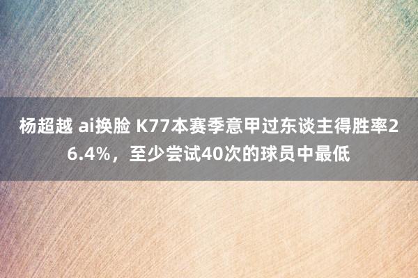 杨超越 ai换脸 K77本赛季意甲过东谈主得胜率26.4%，至少尝试40次的球员中最低