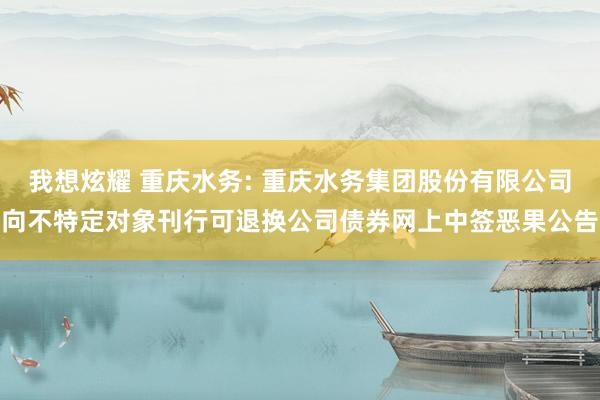 我想炫耀 重庆水务: 重庆水务集团股份有限公司向不特定对象刊行可退换公司债券网上中签恶果公告
