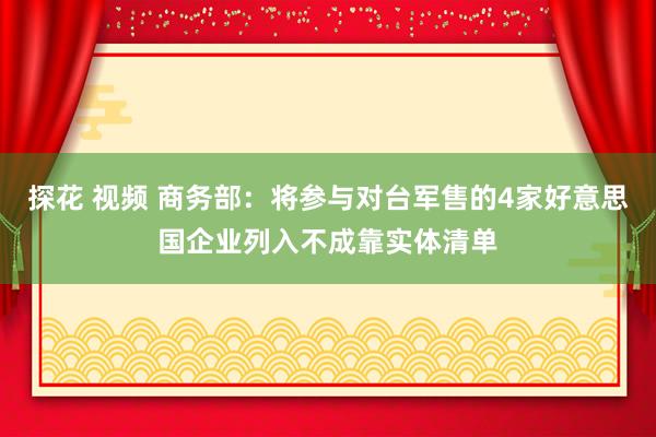 探花 视频 商务部：将参与对台军售的4家好意思国企业列入不成靠实体清单