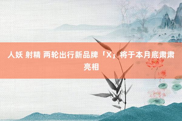 人妖 射精 两轮出行新品牌「X」将于本月底肃肃亮相
