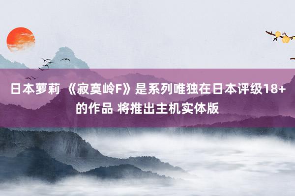 日本萝莉 《寂寞岭F》是系列唯独在日本评级18+的作品 将推出主机实体版