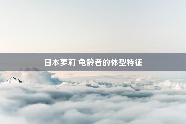日本萝莉 龟龄者的体型特征