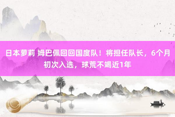 日本萝莉 姆巴佩回回国度队！将担任队长，6个月初次入选，球荒不竭近1年