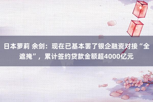 日本萝莉 余剑：现在已基本罢了银企融资对接“全遮掩”，累计签约贷款金额超4000亿元