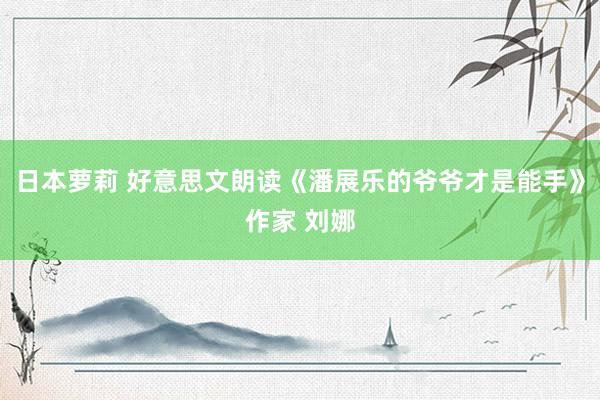 日本萝莉 好意思文朗读《潘展乐的爷爷才是能手》作家 刘娜