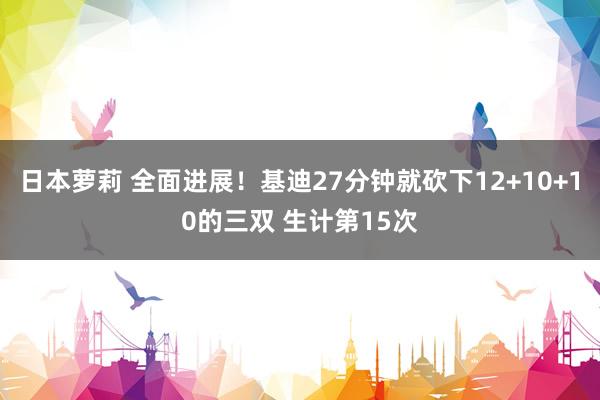 日本萝莉 全面进展！基迪27分钟就砍下12+10+10的三双 生计第15次