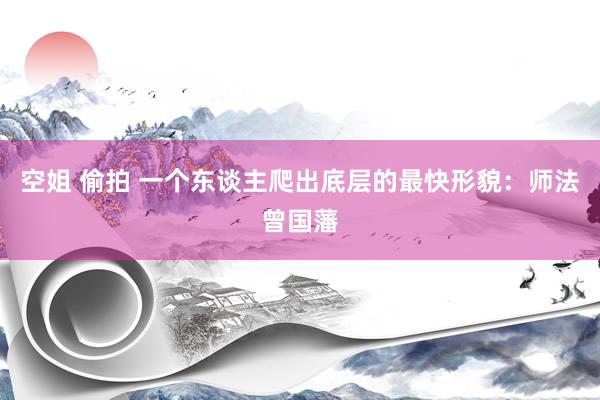 空姐 偷拍 一个东谈主爬出底层的最快形貌：师法曾国藩