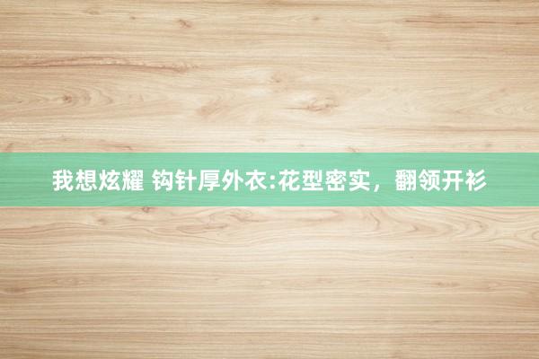 我想炫耀 钩针厚外衣:花型密实，翻领开衫