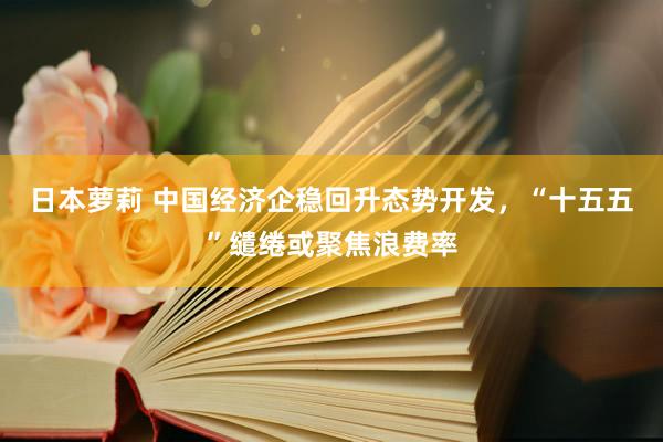 日本萝莉 中国经济企稳回升态势开发，“十五五”缱绻或聚焦浪费率