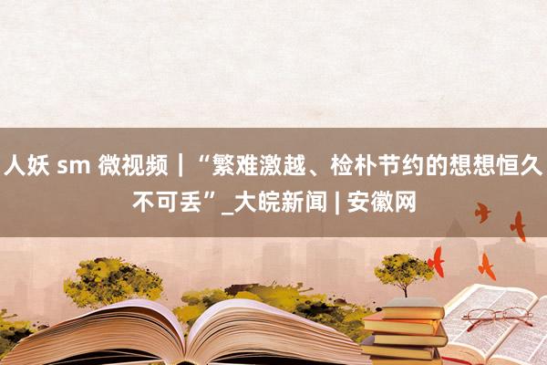 人妖 sm 微视频｜“繁难激越、检朴节约的想想恒久不可丢”_大皖新闻 | 安徽网