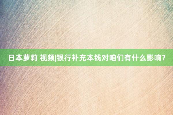 日本萝莉 视频|银行补充本钱对咱们有什么影响？