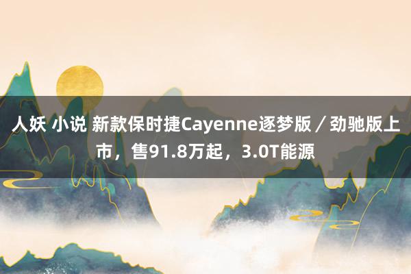 人妖 小说 新款保时捷Cayenne逐梦版／劲驰版上市，售91.8万起，3.0T能源