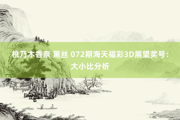 桃乃木香奈 黑丝 072期海天福彩3D展望奖号：大小比分析