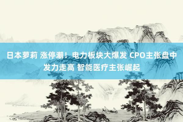 日本萝莉 涨停潮！电力板块大爆发 CPO主张盘中发力走高 智能医疗主张崛起