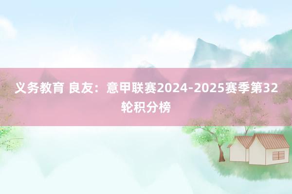 义务教育 良友：意甲联赛2024-2025赛季第32轮积分榜